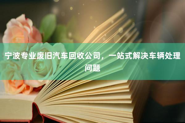 宁波专业废旧汽车回收公司，一站式解决车辆处理问题