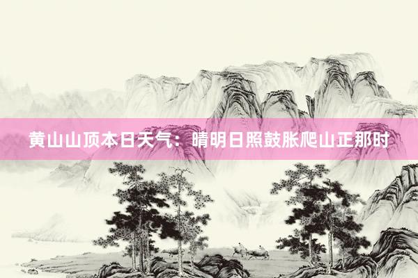 黄山山顶本日天气：晴明日照鼓胀爬山正那时