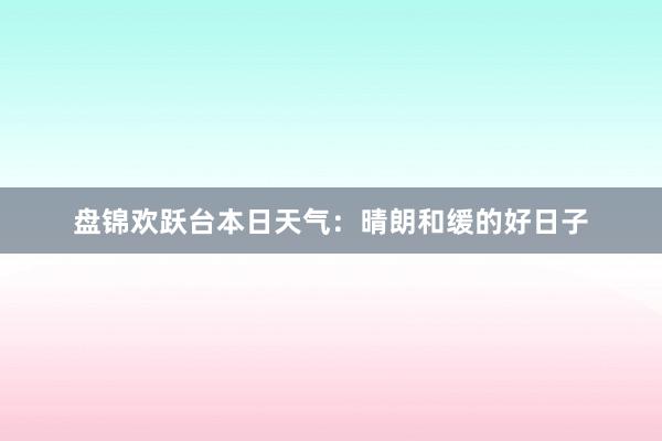 盘锦欢跃台本日天气：晴朗和缓的好日子