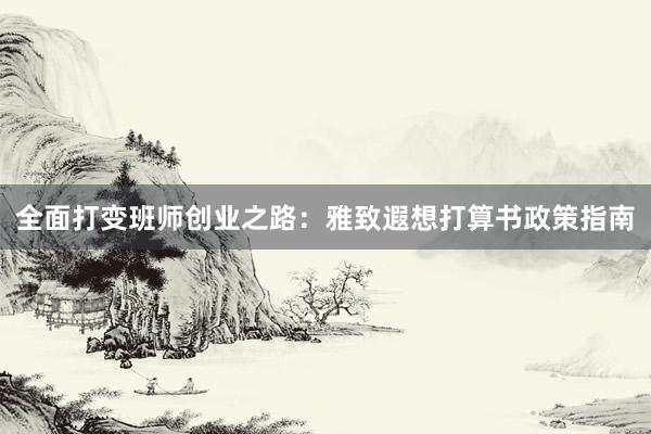 全面打变班师创业之路：雅致遐想打算书政策指南