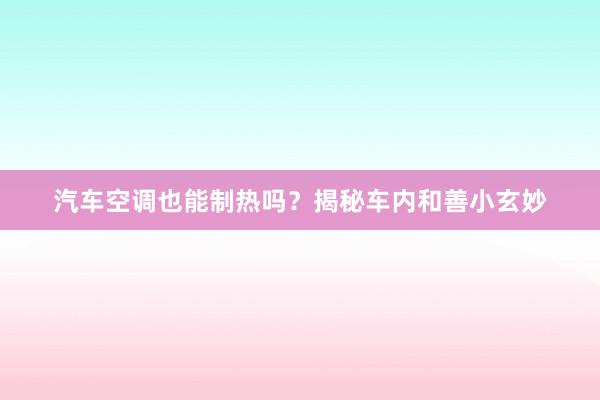 汽车空调也能制热吗？揭秘车内和善小玄妙